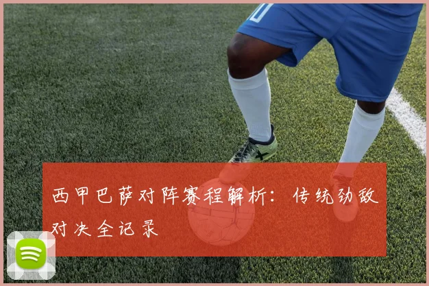 西甲巴萨对阵赛程解析：传统劲敌对决全记录