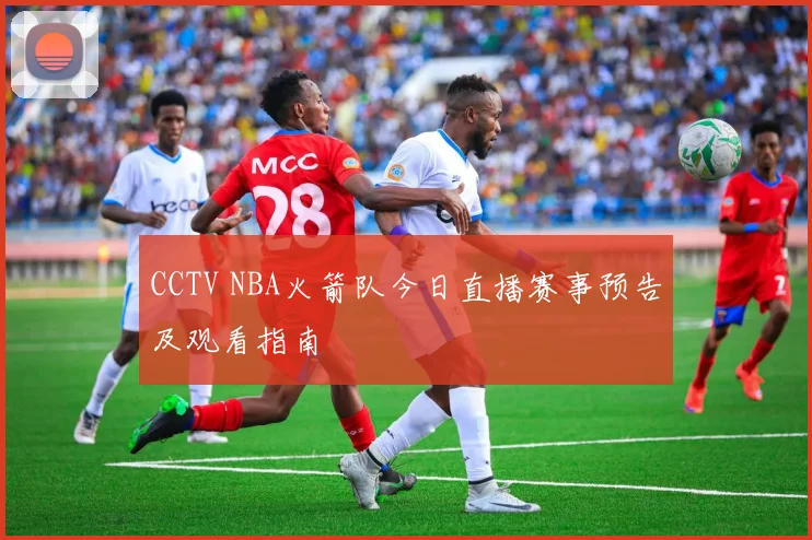 CCTV NBA火箭队今日直播赛事预告及观看指南