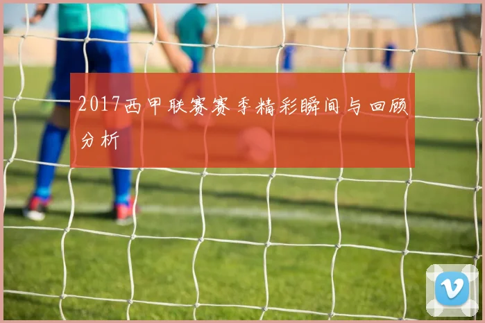 2017西甲联赛赛季精彩瞬间与回顾分析