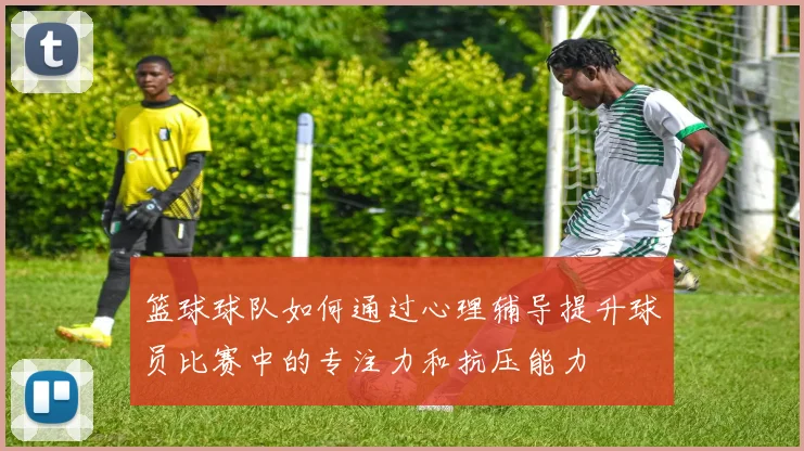 篮球球队如何通过心理辅导提升球员比赛中的专注力和抗压能力