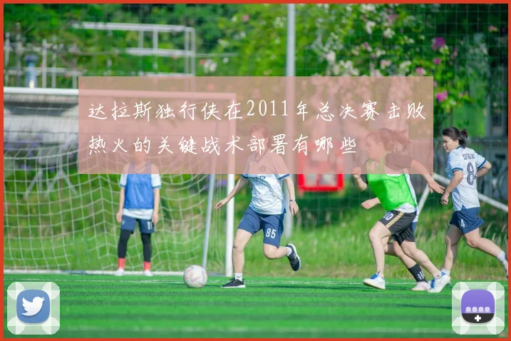 达拉斯独行侠在2011年总决赛击败热火的关键战术部署有哪些