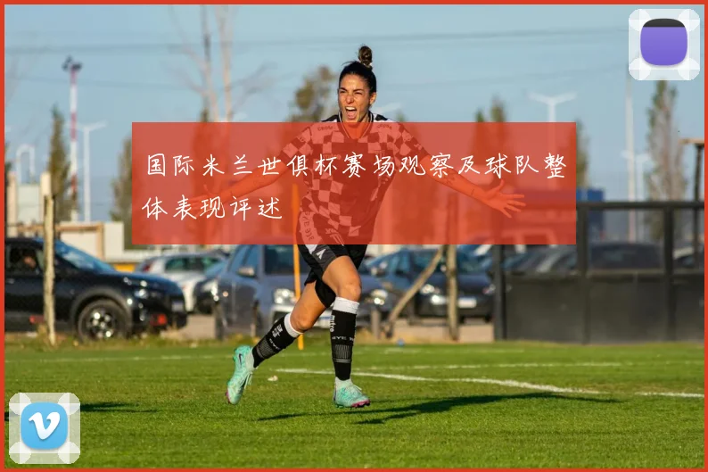 国际米兰世俱杯赛场观察及球队整体表现评述
