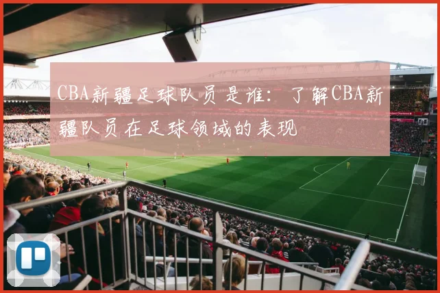 CBA新疆足球队员是谁：了解CBA新疆队员在足球领域的表现
