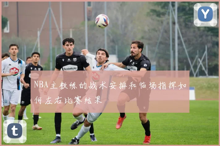 NBA主教练的战术安排和临场指挥如何左右比赛结果