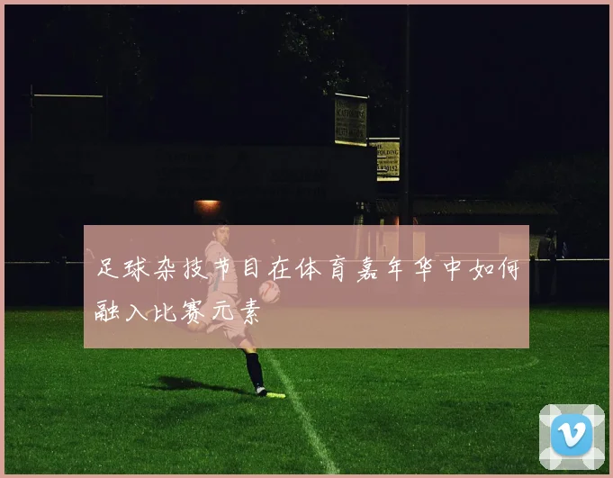 足球杂技节目在体育嘉年华中如何融入比赛元素