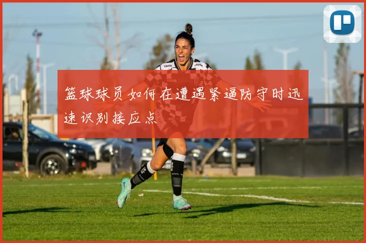 篮球球员如何在遭遇紧逼防守时迅速识别接应点