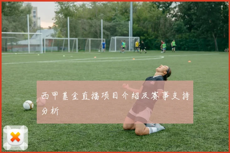 西甲基金直播项目介绍及赛事支持分析