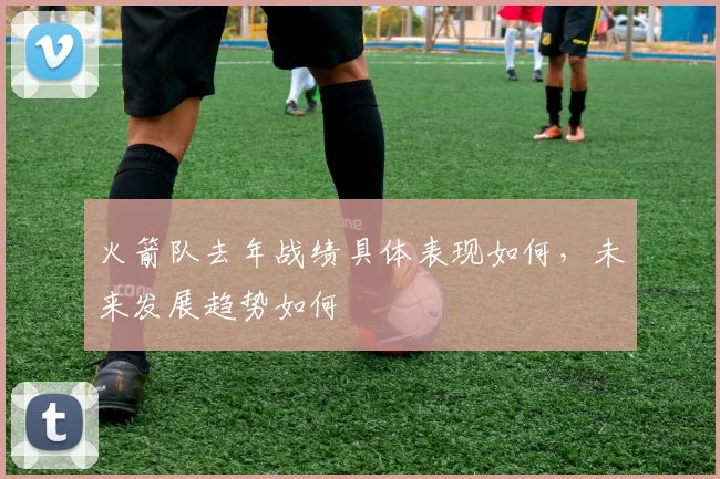 火箭队去年战绩具体表现如何，未来发展趋势如何