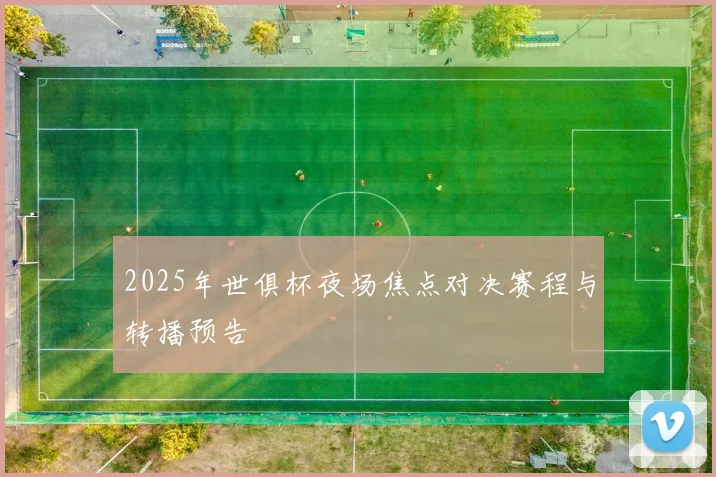 2025年世俱杯夜场焦点对决赛程与转播预告